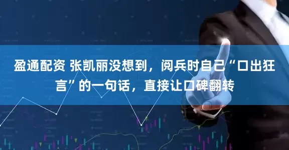 盈通配资 张凯丽没想到，阅兵时自己“口出狂言”的一句话，直接让口碑翻转