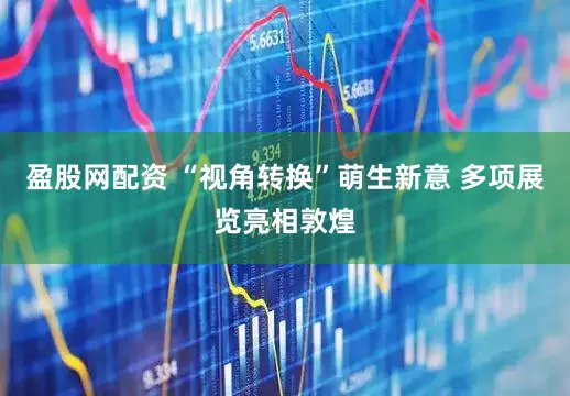 盈股网配资 “视角转换”萌生新意 多项展览亮相敦煌