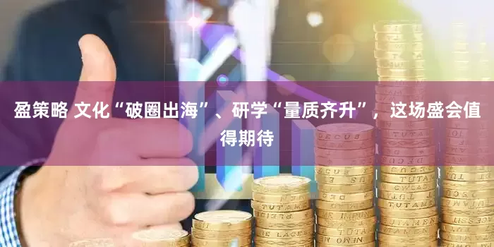 盈策略 文化“破圈出海”、研学“量质齐升”，这场盛会值得期待