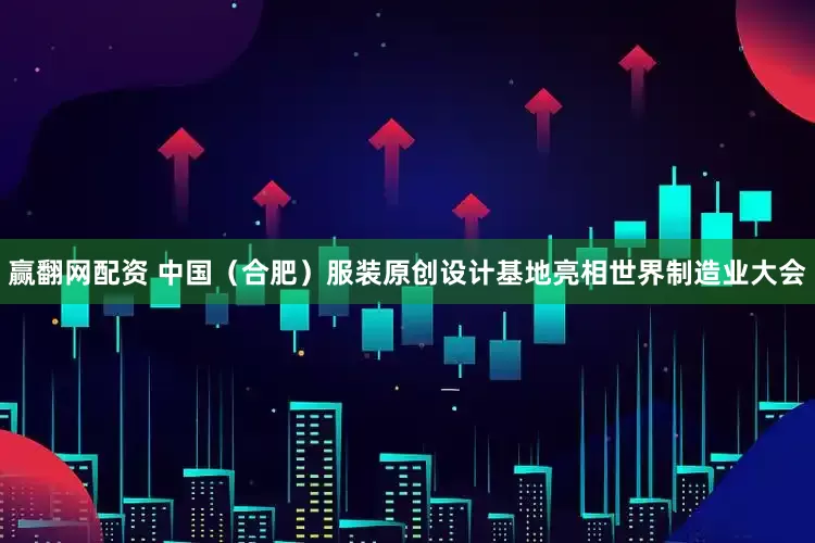 赢翻网配资 中国（合肥）服装原创设计基地亮相世界制造业大会