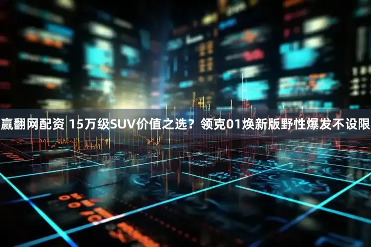 赢翻网配资 15万级SUV价值之选？领克01焕新版野性爆发不设限