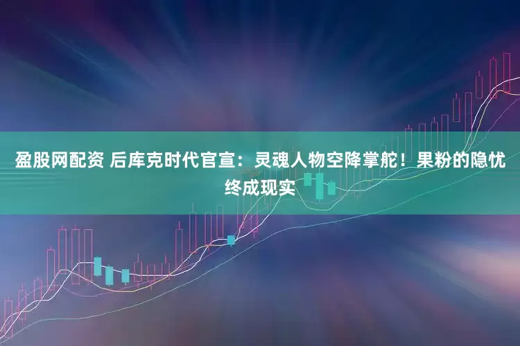 盈股网配资 后库克时代官宣：灵魂人物空降掌舵！果粉的隐忧终成现实