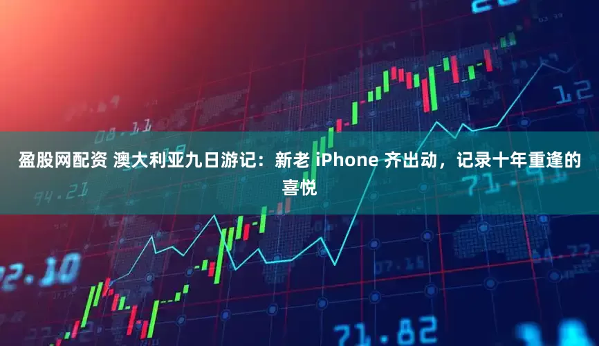 盈股网配资 澳大利亚九日游记：新老 iPhone 齐出动，记录十年重逢的喜悦