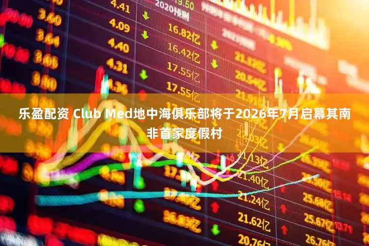 乐盈配资 Club Med地中海俱乐部将于2026年7月启幕其南非首家度假村