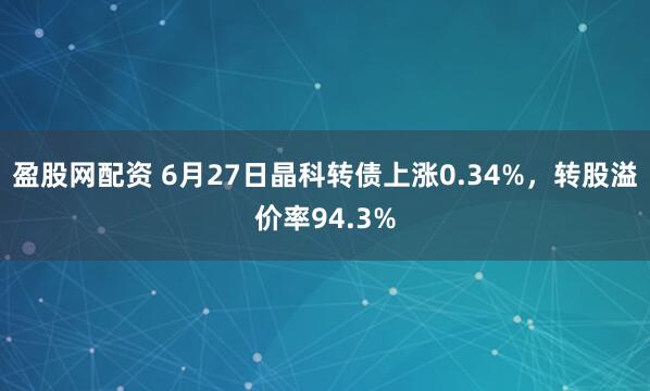 盈股网配资 6月27日晶科转债上涨0.34%，转股溢价率94.3%