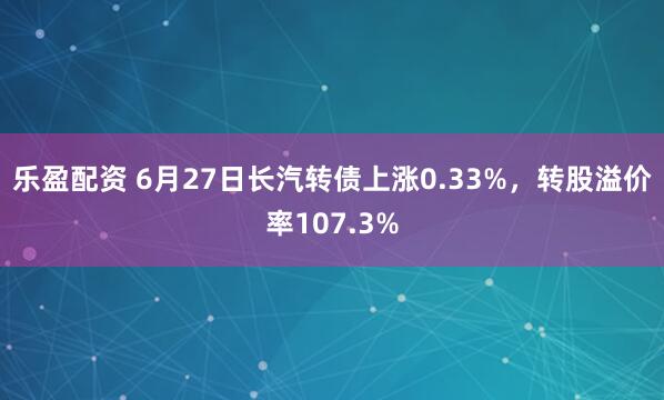 乐盈配资 6月27日长汽转债上涨0.33%，转股溢价率107.3%