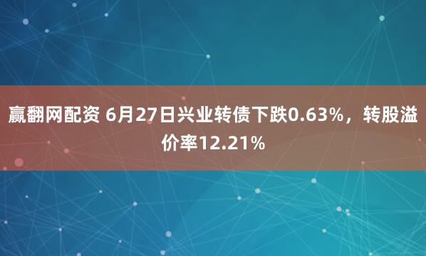 赢翻网配资 6月27日兴业转债下跌0.63%，转股溢价率12.21%