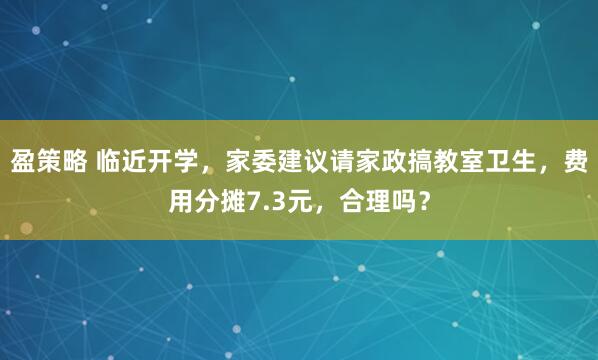 盈策略 临近开学,家委建议请家政搞教室卫生,费用分摊7.3元,合理吗?