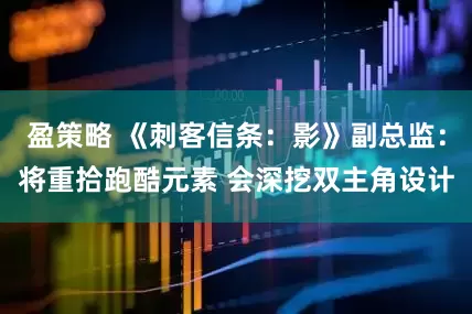 盈策略 《刺客信条：影》副总监：将重拾跑酷元素 会深挖双主角设计